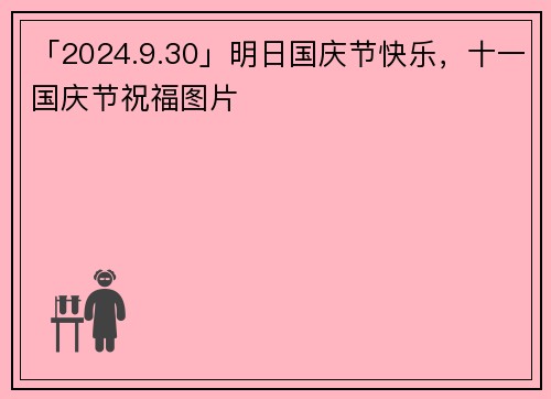 「2024.9.30」明日国庆节快乐，十一国庆节祝福图片